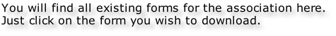 You will find all existing forms for the association here. Just click on the form you wish to download.